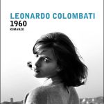 RILETTURE / QUEI FAVOLOSI ANNI SESSANTA NEL ROMANZO “1960” DELLO SCRITTORE ROMANO LEONARDO COLOMBATI